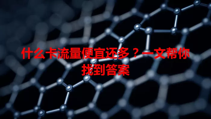 什么卡流量便宜还多?一文帮你找到答案