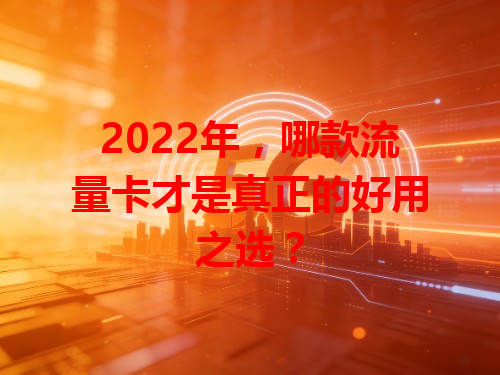 2022年，哪款流量卡才是真正的好用之选？