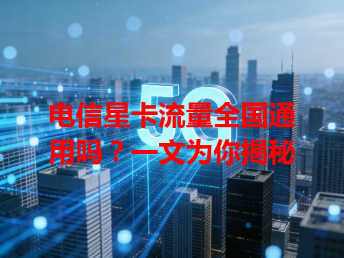 电信星卡流量全国通用吗？一文为你揭秘