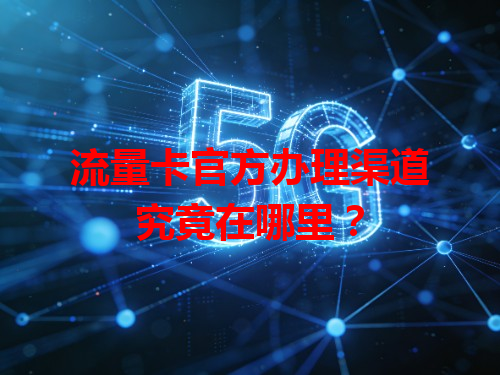 流量卡官方办理渠道究竟在哪里？