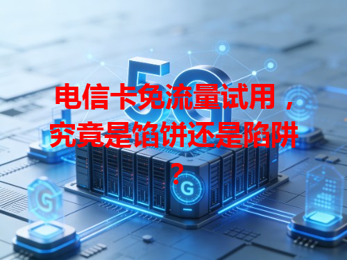 电信卡免流量试用，究竟是馅饼还是陷阱？