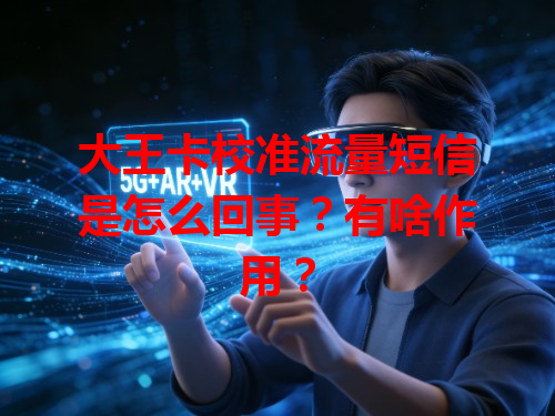 大王卡校准流量短信是怎么回事？有啥作用？