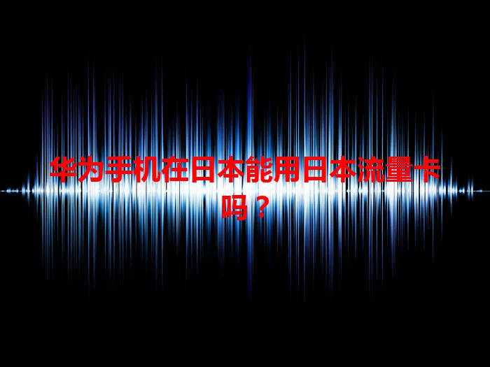 华为手机在日本能用日本流量卡吗?