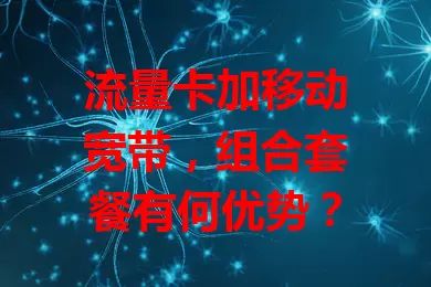 流量卡加移动宽带,组合套餐有何优势?