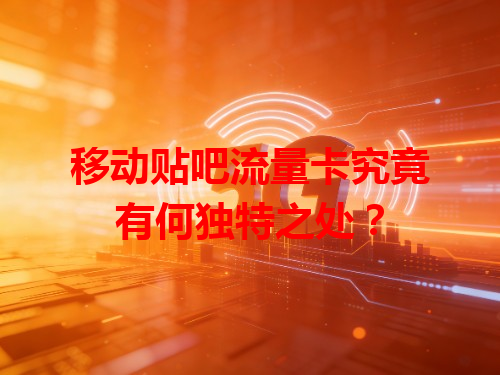 移动贴吧流量卡究竟有何独特之处？