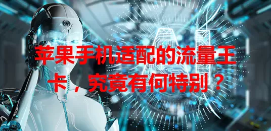 苹果手机适配的流量王卡,究竟有何特别?