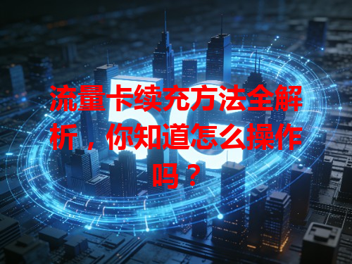 流量卡续充方法全解析，你知道怎么操作吗？