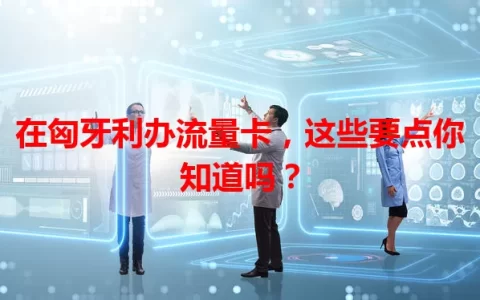 在匈牙利办流量卡，这些要点你知道吗？