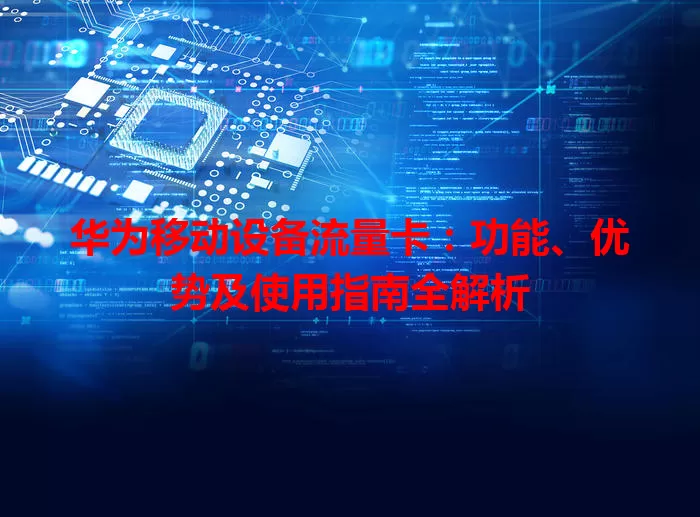 华为移动设备流量卡:功能、优势及使用指南全解析