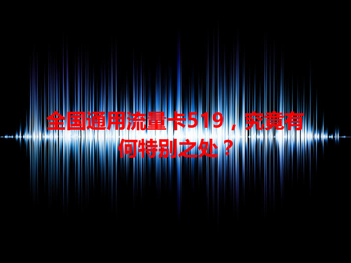 全国通用流量卡519，究竟有何特别之处？