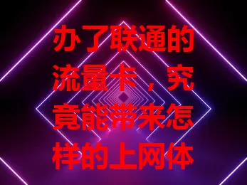 办了联通的流量卡,究竟能带来怎样的上网体验?