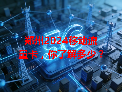 郑州2024移动流量卡，你了解多少？