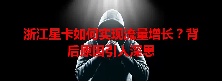 浙江星卡如何实现流量增长?背后原因引人深思