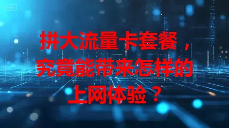 拼大流量卡套餐,究竟能带来怎样的上网体验?