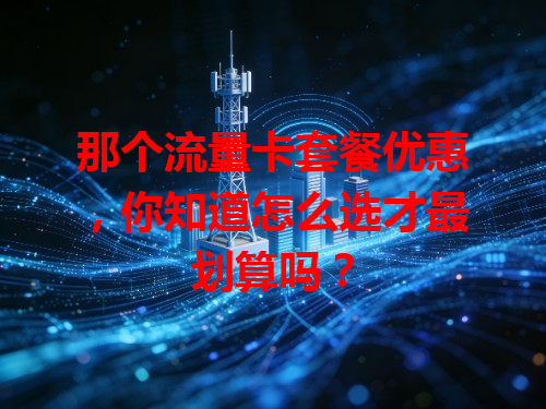 那个流量卡套餐优惠，你知道怎么选才最划算吗？