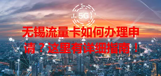 无锡流量卡如何办理申请?这里有详细指南!