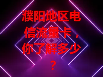 濮阳地区电信流量卡,你了解多少?
