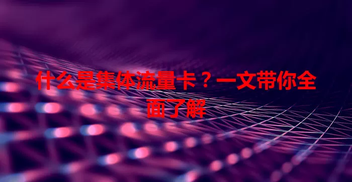 什么是集体流量卡?一文带你全面了解