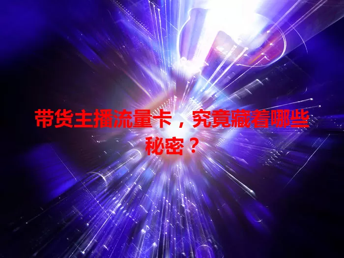 带货主播流量卡,究竟藏着哪些秘密?