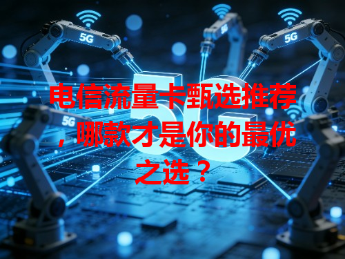 电信流量卡甄选推荐，哪款才是你的最优之选？