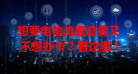 想要电信流量套餐又不想办卡?看这里!