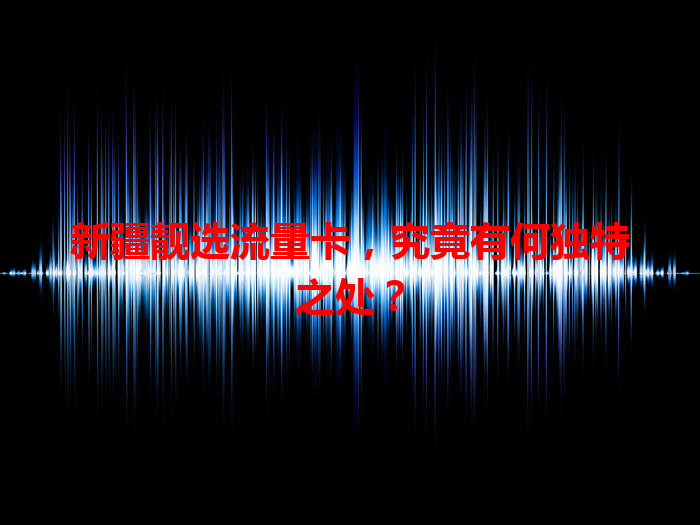 新疆靓选流量卡，究竟有何独特之处？