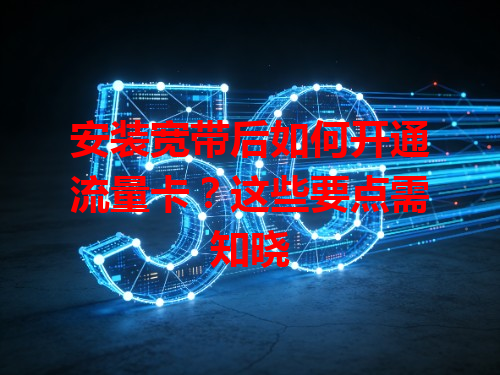 安装宽带后如何开通流量卡？这些要点需知晓