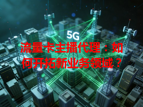 流量卡主播代理：如何开拓新业务领域？