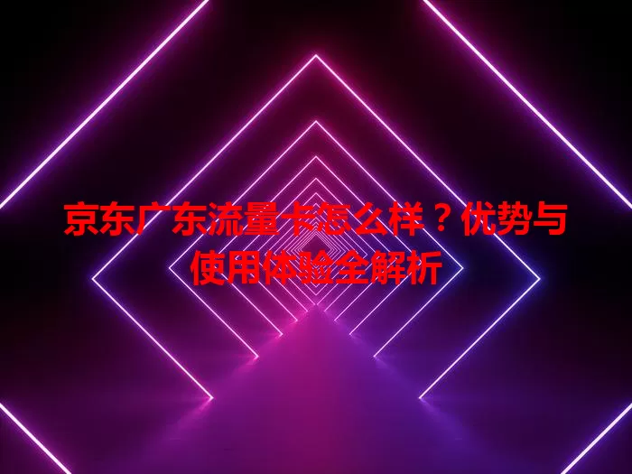 京东广东流量卡怎么样?优势与使用体验全解析