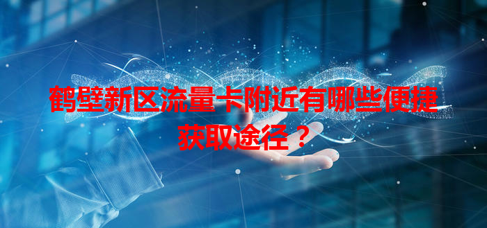 鹤壁新区流量卡附近有哪些便捷获取途径？
