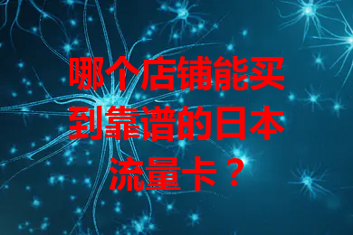 哪个店铺能买到靠谱的日本流量卡？