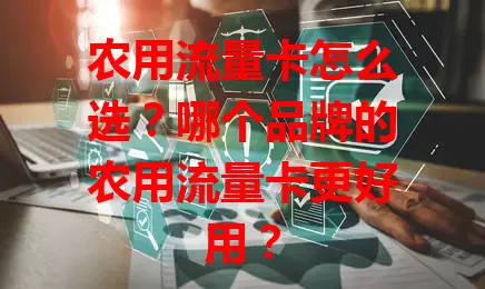 农用流量卡怎么选?哪个品牌的农用流量卡更好用?