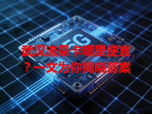 武汉流量卡哪里便宜？一文为你揭晓答案