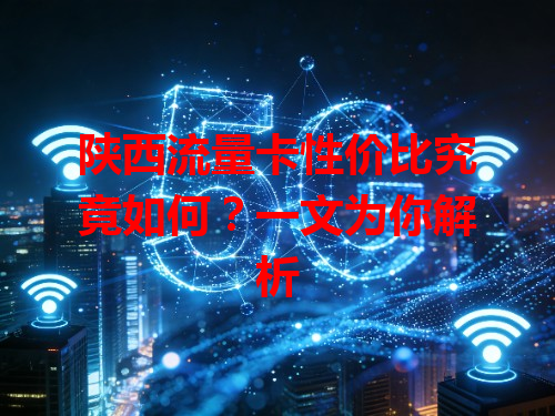 陕西流量卡性价比究竟如何？一文为你解析