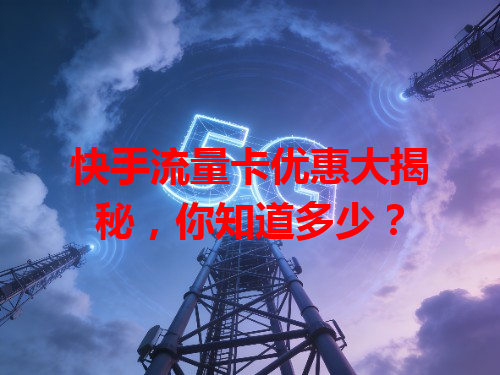 快手流量卡优惠大揭秘，你知道多少？