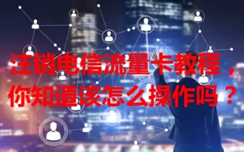 注销电信流量卡教程，你知道该怎么操作吗？