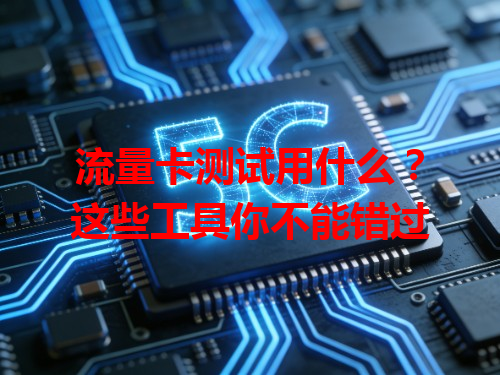 流量卡测试用什么？这些工具你不能错过