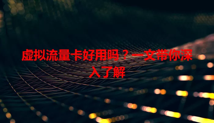 虚拟流量卡好用吗?一文带你深入了解