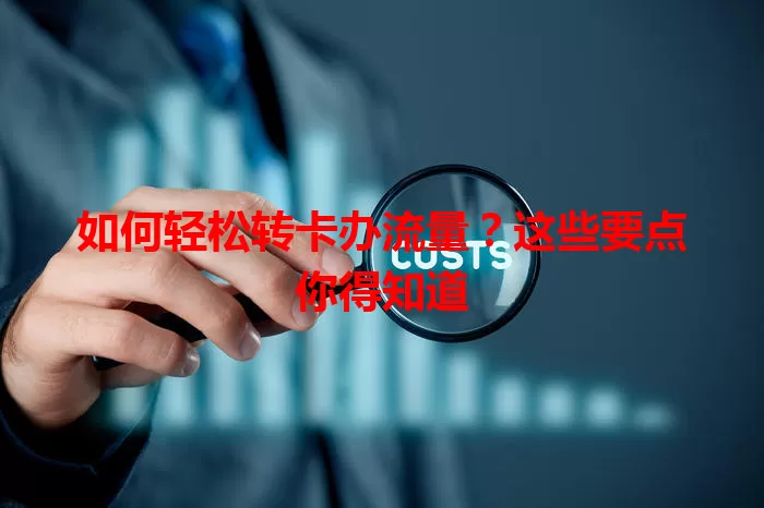 如何轻松转卡办流量?这些要点你得知道