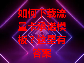 如何下载流量卡承诺模板？这里有答案