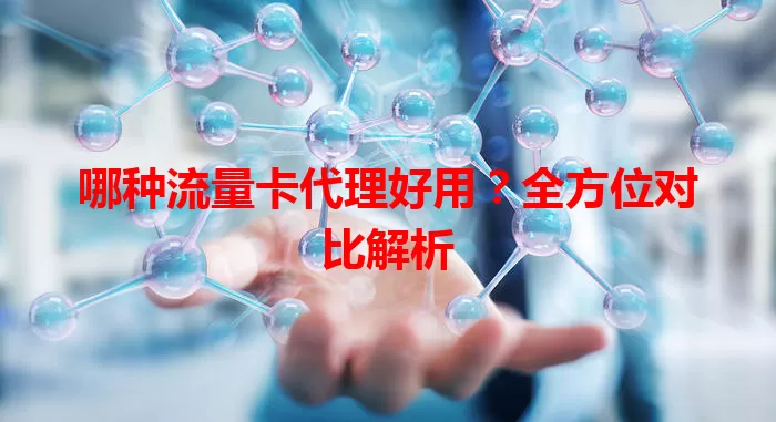哪种流量卡代理好用?全方位对比解析