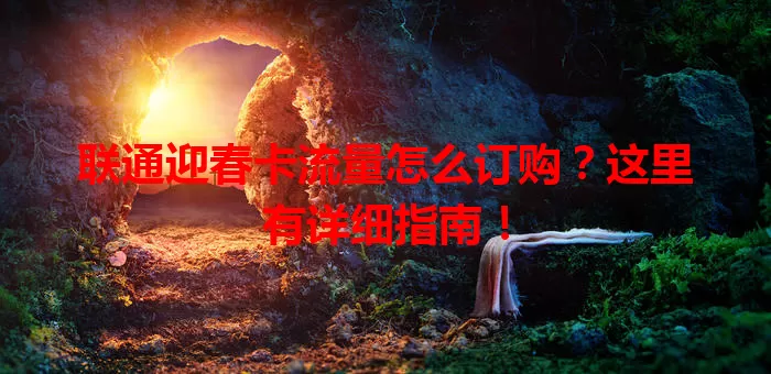 联通迎春卡流量怎么订购?这里有详细指南!
