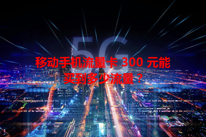 移动手机流量卡 300 元能买到多少流量？