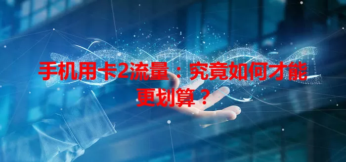 手机用卡2流量:究竟如何才能更划算?