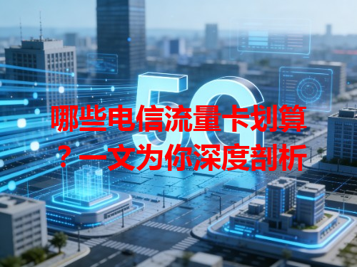 哪些电信流量卡划算？一文为你深度剖析