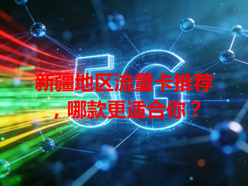 新疆地区流量卡推荐，哪款更适合你？