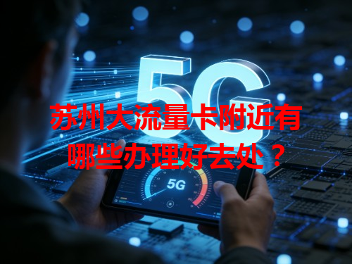 苏州大流量卡附近有哪些办理好去处？