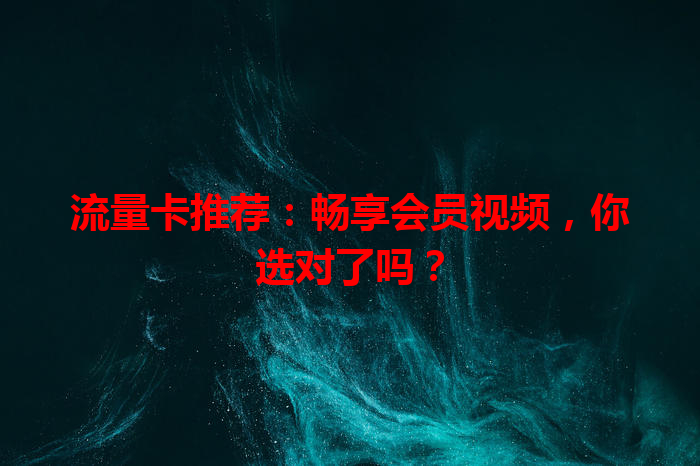 流量卡推荐:畅享会员视频,你选对了吗?