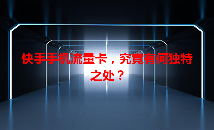 快手手机流量卡，究竟有何独特之处？