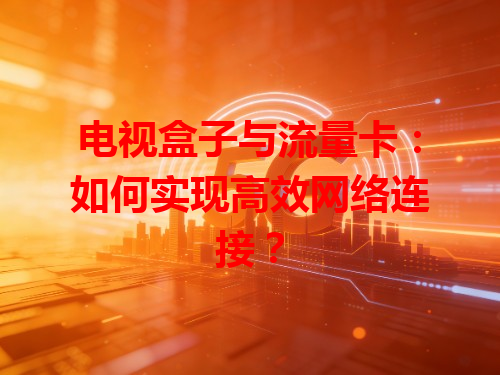 电视盒子与流量卡：如何实现高效网络连接？